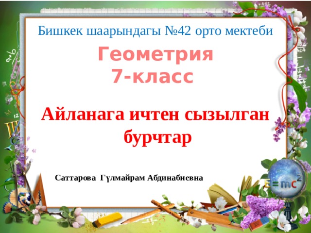Бишкек шаарындагы №42 орто мектеби Геометрия 7-класс Айланага ичтен сызылган  бурчтар Саттарова Гүлмайрам Абдинабиевна 