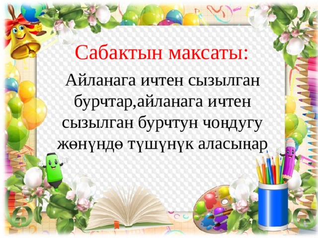 Сабактын максаты: Айланага ичтен сызылган бурчтар,айланага ичтен сызылган бурчтун чоңдугу жөнүндө түшүнүк аласыңар 