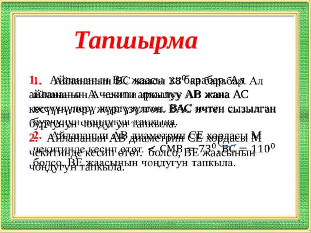 Тапшырма 1. Айлананын ВС жаасы ка барабар. Ал айлананын А чекити аркылуу АВ жана АС кесүүчүлөрү жүргүзүлгөн. ВАС ичтен сызылган бурчунун чоңдугун тапкыла.   2. Айлананын АВ диаметрин СЕ хордасы М чекитинде кесип өтөт. болсо, ВЕ жаасынын чоңдугун тапкыла.  