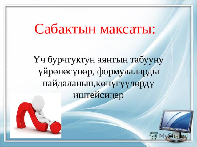Сабактын максаты: Үч бурчтуктун аянтын табууну үйрөнөсүңөр, формулаларды пайдаланып,көнүгүүлөрдү иштейсиңер 