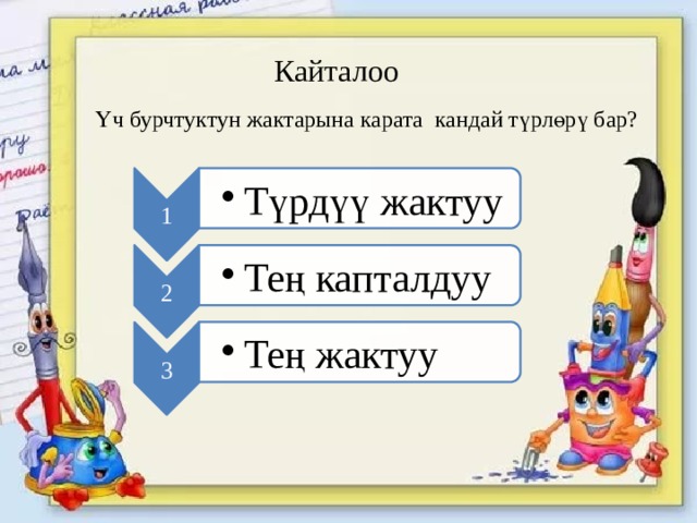 1 Түрдүү жактуу Түрдүү жактуу 2 Тең капталдуу Тең капталдуу 3 Тең жактуу Тең жактуу Кайталоо Үч бурчтуктун жактарына карата кандай түрлөрү бар? 