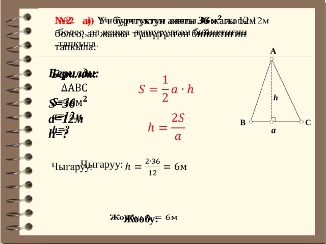 № 2 а) Үч бурчтуктун аянты 36 жагы 12м болсо, ал жакка түшүрүлгөн бийиктигин тапкыла.   А Берилди:    S=36 а=12м h=?   h   С В а   Чыгаруу: Жообу:   