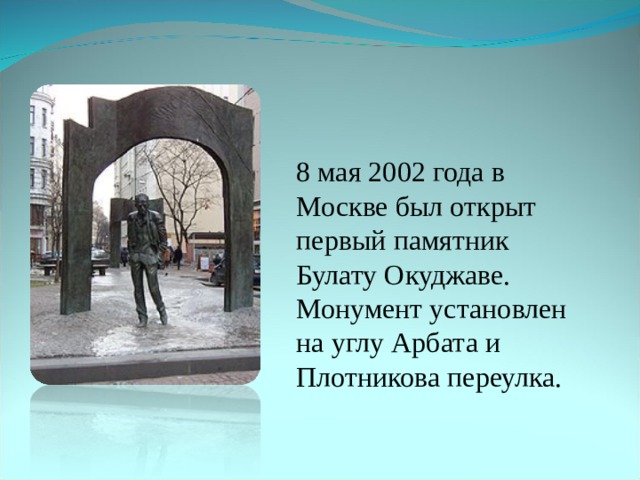 8 мая 2002 года в Москве был открыт первый памятник Булату Окуджаве. Монумент установлен на углу Арбата и Плотникова переулка. 