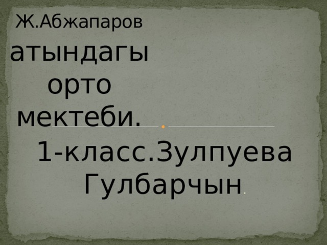      Ж.Абжапаров  атындагы орто мектеби. 1-класс.Зулпуева Гулбарчын . 