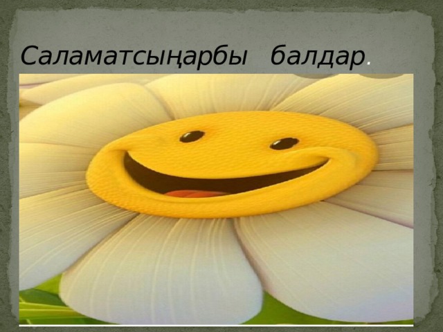 Саламатсыңарбы балдар . 