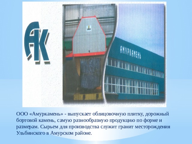 ООО «Амуркамень» - выпускает облицовочную плитку, дорожный бортовой камень, самую разнообразную продукцию по форме и размерам. Сырьем для производства служит гранит месторождения Ульбинского в Амурском районе. 
