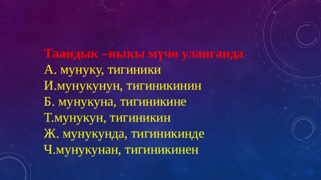 Таандык –ныкы мүчө уланганда  А. мунуку, тигиники  И.мунукунун, тигиникинин  Б. мунукуна, тигиникине  Т.мунукун, тигиникин  Ж. мунукунда, тигиникинде  Ч.мунукунан, тигиникинен 