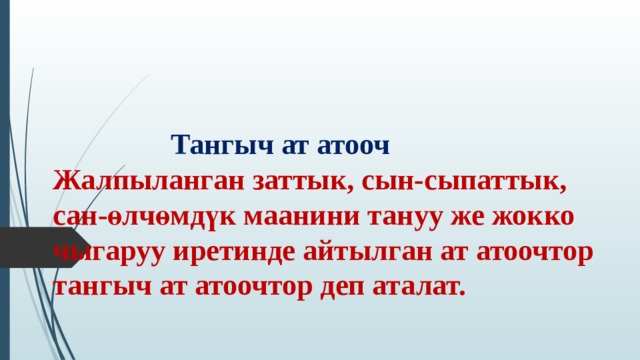  Тангыч ат атооч  Жалпыланган заттык, сын-сыпаттык, сан-өлчөмдүк маанини тануу же жокко чыгаруу иретинде айтылган ат атоочтор тангыч ат атоочтор деп аталат. 