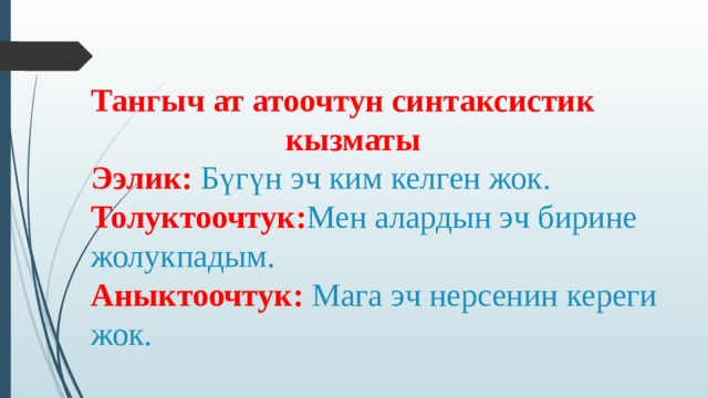Тангыч ат атоочтун синтаксистик  кызматы  Ээлик: Бүгүн эч ким келген жок.  Толуктоочтук: Мен алардын эч бирине жолукпадым.  Аныктоочтук: Мага эч нерсенин кереги жок. 