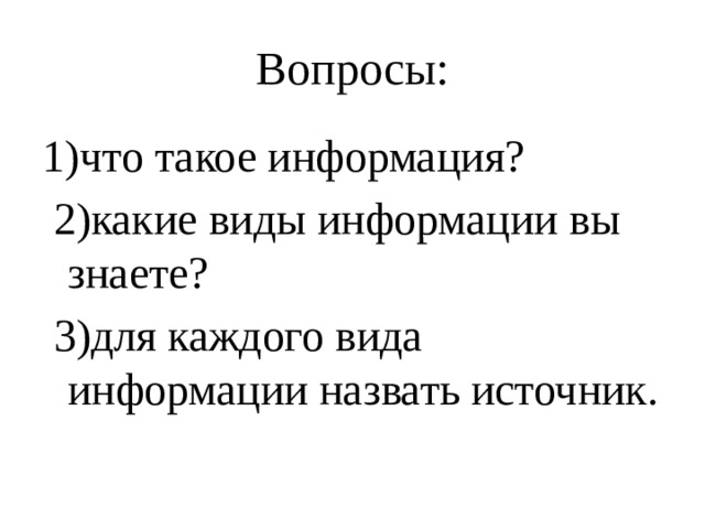 Вопросы: 1)что такое информация?  2)какие виды информации вы знаете?   3)для каждого вида информации назвать источник. 