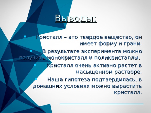 Выводы: Кристалл – это твердое вещество, он имеет форму и грани. В результате эксперимента можно получить монокристалл и поликристаллы. Кристалл очень активно растет в насыщенном растворе. Наша гипотеза подтвердилась: в домашних условиях можно вырастить кристалл. 