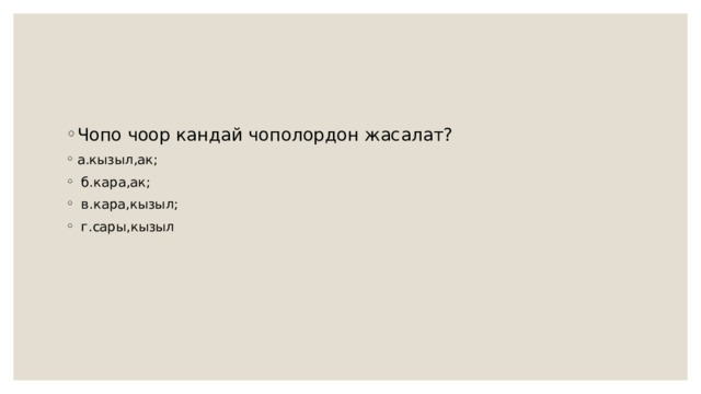 Чопо чоор кандай чополордон жасалат? а.кызыл,ак;  б.кара,ак;  в.кара,кызыл;  г.сары,кызыл 