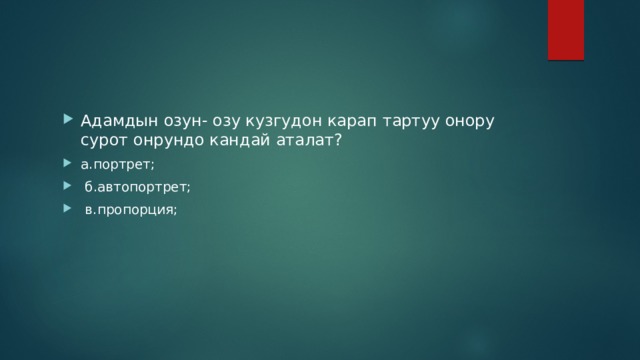 Адамдын озун- озу кузгудон карап тартуу онору сурот онрундо кандай аталат? а.портрет;  б.автопортрет;  в.пропорция; 