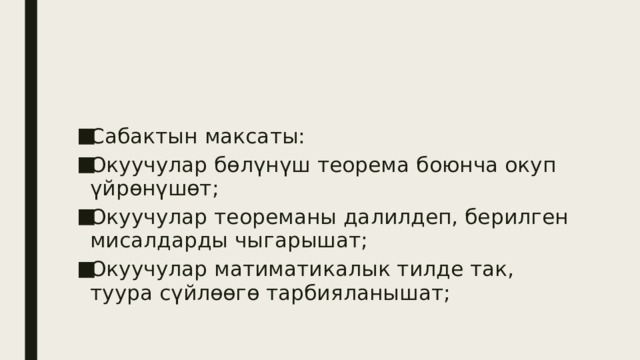 Сабактын максаты: Окуучулар бөлүнүш теорема боюнча окуп үйрөнүшөт; Окуучулар теореманы далилдеп, берилген мисалдарды чыгарышат; Окуучулар матиматикалык тилде так, туура сүйлөөгө тарбияланышат; 