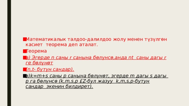 Математикалык талдоо-далилдоо жолу менен түзүлгөн касиет теорема деп аталат. Теорема а) Эгерде n саны r санына бөлүнсө,анда nt саны дагы r ге бөлүнөт (n,t- бүтүн сандар). в)k=m+s саны p санына бөлүнөт, эгерде m дагы s дагы p га бөлүнсө (k,m,s,p £Z-бул жазуу k,m,s,p-бутун сандар экенин билдирет).  