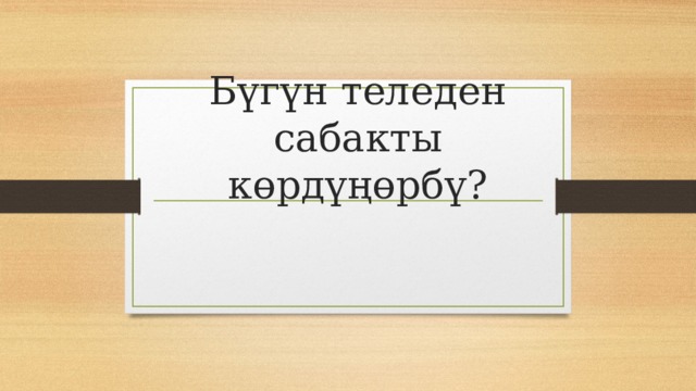 Бүгүн теледен сабакты көрдүңөрбү? 