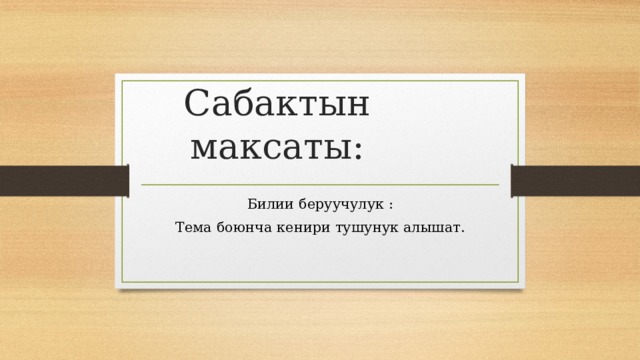 Сабактын максаты: Билии беруучулук : Тема боюнча кенири тушунук алышат. 