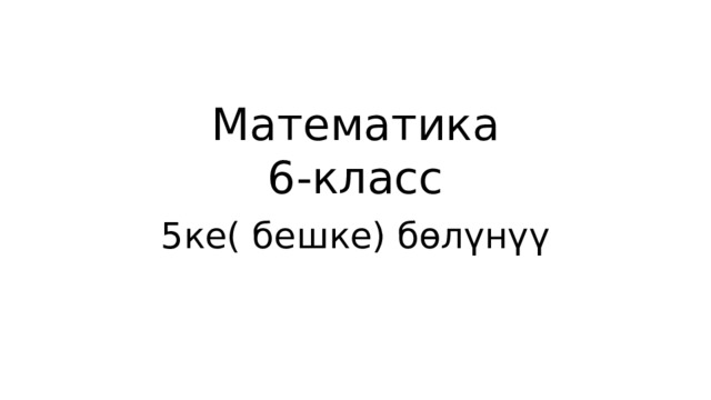 Математика  6-класс 5ке( бешке) бөлүнүү 