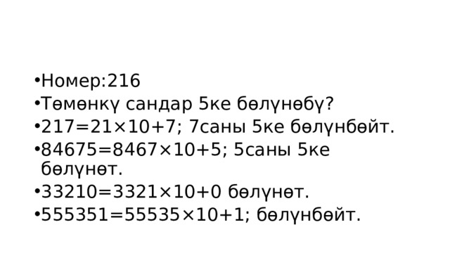 Номер:216 Төмөнкү сандар 5ке бөлүнөбү? 217=21×10+7; 7саны 5ке бөлүнбөйт. 84675=8467×10+5; 5саны 5ке бөлүнөт. 33210=3321×10+0 бөлүнөт. 555351=55535×10+1; бөлүнбөйт. 