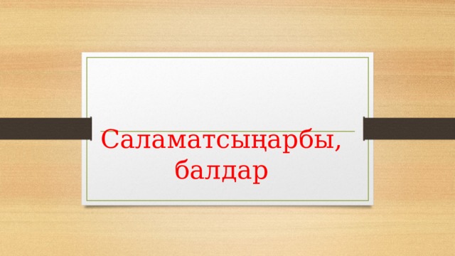 Саламатсыңарбы, балдар 
