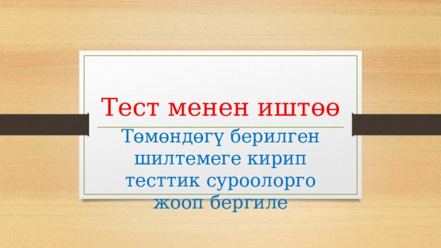 Тест менен иштөө Төмөндөгү берилген шилтемеге кирип тесттик суроолорго жооп бергиле 