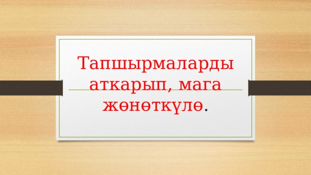 Тапшырмаларды аткарып, мага жөнөткүлө . 