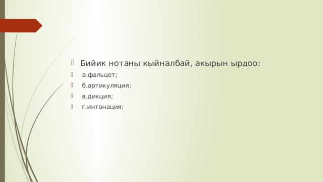 Бийик нотаны кыйналбай, акырын ырдоо:  а.фальцет;  б.артикуляция;  в.дикция;  г.интонация; 
