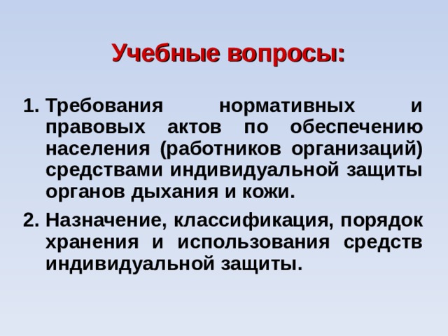 Учебные вопросы: Требования нормативных и правовых актов по обеспечению населения (работников организаций) средствами индивидуальной защиты органов дыхания и кожи. Назначение, классификация, порядок хранения и использования средств индивидуальной защиты. 