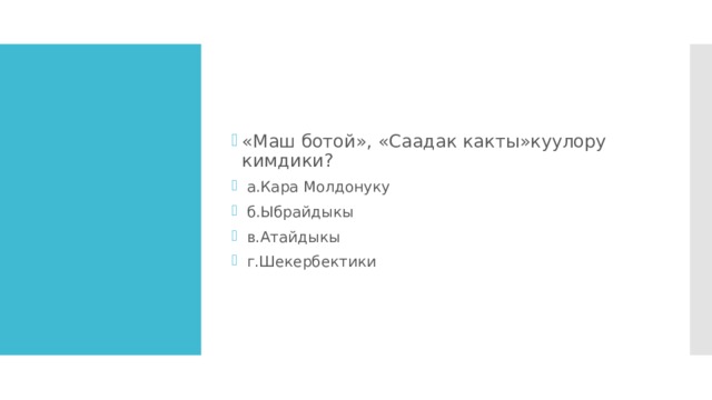 «Маш ботой», «Саадак какты»куулору кимдики?  а.Кара Молдонуку  б.Ыбрайдыкы  в.Атайдыкы  г.Шекербектики 