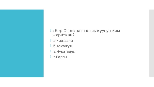 «Кер Озон» кыл кыяк куусун ким жараткан?  а.Ниязаалы  б.Токтогул  в.Муратаалы  г.Барпы 