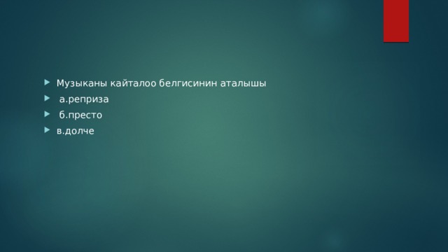 Музыканы кайталоо белгисинин аталышы  а.реприза  б.престо в.долче 