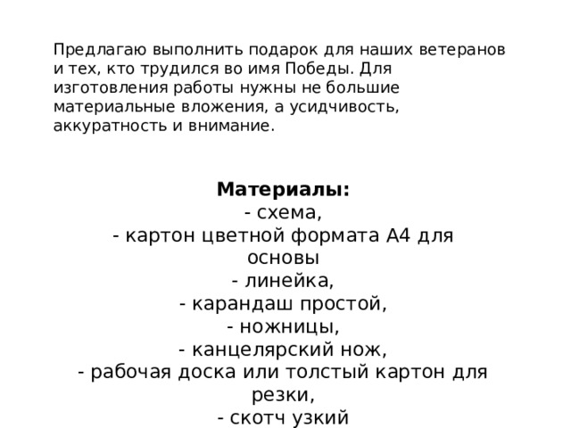 Предлагаю выполнить подарок для наших ветеранов и тех, кто трудился во имя Победы. Для изготовления работы нужны не большие материальные вложения, а усидчивость, аккуратность и внимание.  Материалы:  - схема,  - картон цветной формата А4 для основы  - линейка,  - карандаш простой,  - ножницы,  - канцелярский нож,  - рабочая доска или толстый картон для резки,  - скотч узкий 