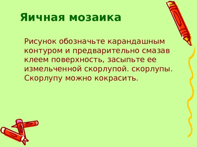 Яичная мозаика  Рисунок обозначьте карандашным контуром и предварительно смазав клеем поверхность, засыпьте ее измельченной скорлупой. скорлупы. Скорлупу можно кокрасить. 