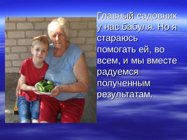 Главный садовник у нас бабуля. Но я стараюсь помогать ей, во всем, и мы вместе радуемся полученным результатам. 