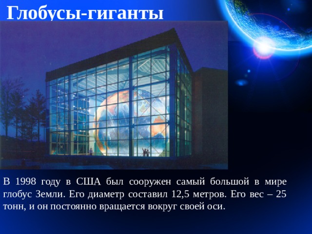 Глобусы-гиганты В 1998 году в США был сооружен самый большой в мире глобус Земли. Его диаметр составил 12,5 метров. Его вес – 25 тонн, и он постоянно вращается вокруг своей оси. 