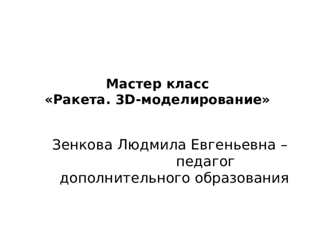 Мастер класс  «Ракета. 3D-моделирование»   Зенкова Людмила Евгеньевна – педагог дополнительного образования 