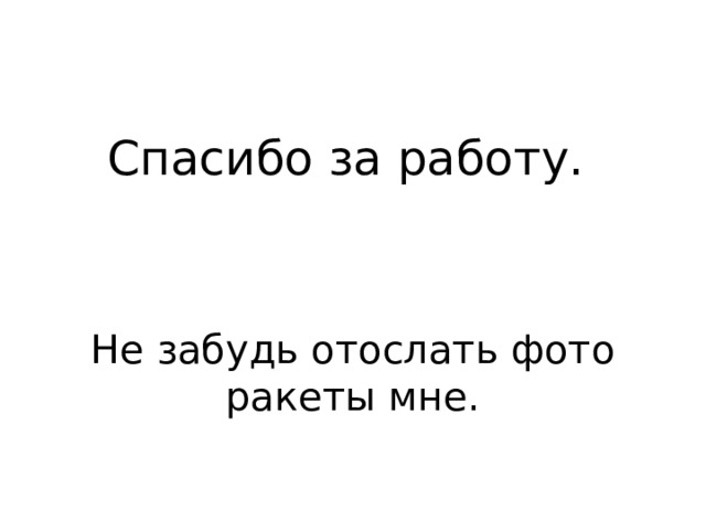 Спасибо за работу. Не забудь отослать фото ракеты мне. 