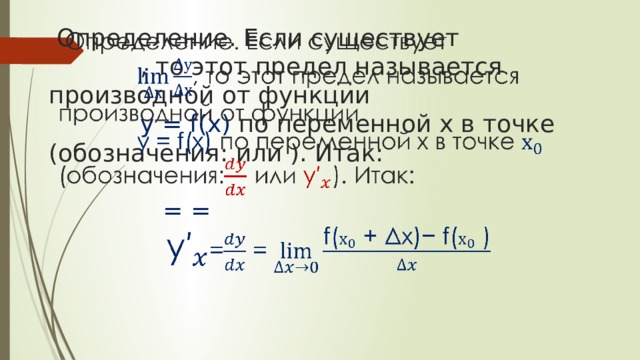  Определение. Если существует  , то этот предел называется производной от функции  у = f(x) по переменной х в точке (обозначения: или ). Итак:    = =   