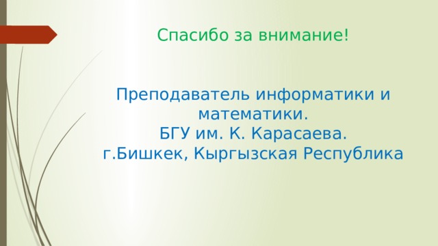 Спасибо за внимание!    Преподаватель информатики и математики.  БГУ им. К. Карасаева.  г.Бишкек, Кыргызская Республика    