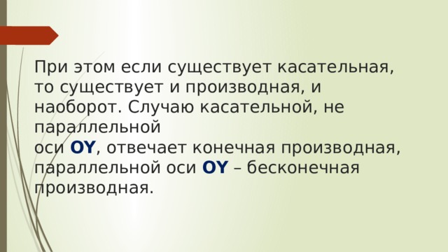   При этом если существует касательная, то существует и производная, и наоборот. Случаю касательной, не параллельной  оси OY , отвечает конечная производная, параллельной оси OY – бесконечная производная. 