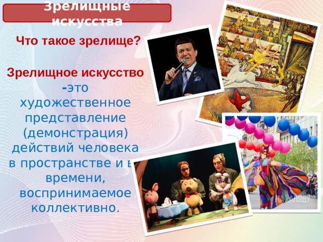 Зрелищные искусства Что такое зрелище? Зрелищное искусство - это художественное представление (демонстрация) действий человека в пространстве и во времени, воспринимаемое коллективно. 