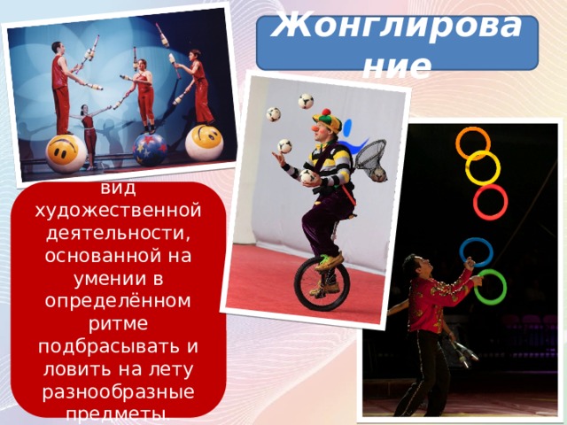 Жонглирование вид художественной деятельности, основанной на умении в определённом ритме подбрасывать и ловить на лету разнообразные предметы. 