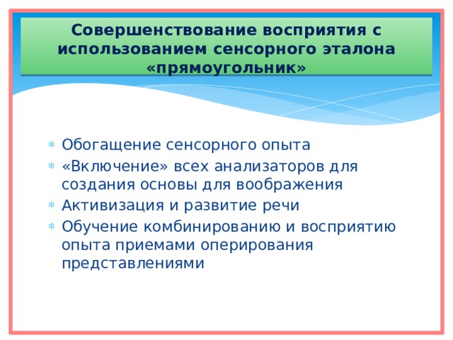 Совершенствование восприятия с использованием сенсорного эталона «прямоугольник» Обогащение сенсорного опыта «Включение» всех анализаторов для создания основы для воображения Активизация и развитие речи Обучение комбинированию и восприятию опыта приемами оперирования представлениями 