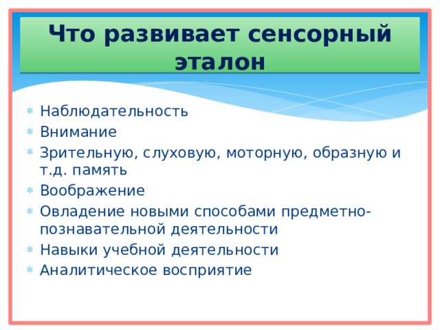 Что развивает сенсорный эталон Наблюдательность Внимание Зрительную, слуховую, моторную, образную и т.д. память Воображение Овладение новыми способами предметно-познавательной деятельности Навыки учебной деятельности Аналитическое восприятие 