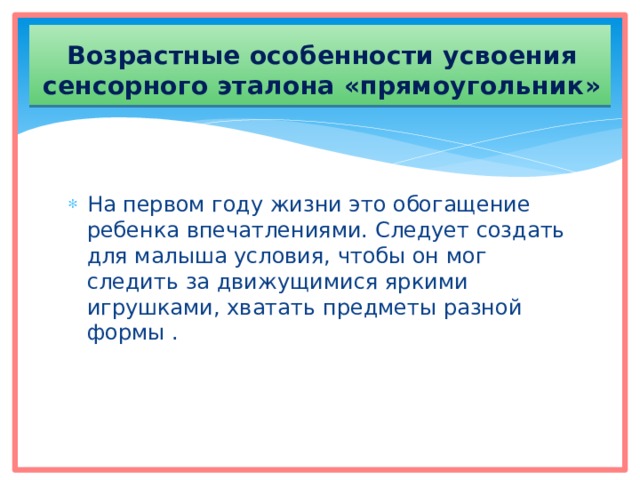 Возрастные особенности усвоения  сенсорного эталона «прямоугольник» На первом году жизни это обогащение ребенка впечатлениями. Следует создать для малыша условия, чтобы он мог следить за движущимися яркими игрушками, хватать предметы разной формы . 