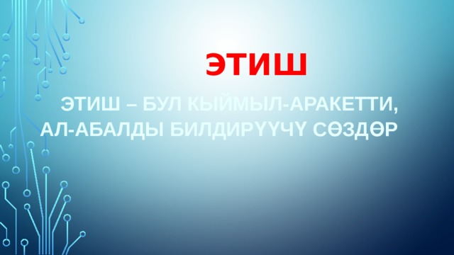  ЭТИШ   ЭТИШ – БУЛ КЫЙМЫЛ-АРАКЕТТИ, АЛ-АБАЛДЫ БИЛДИРҮҮЧҮ СӨЗДӨР    