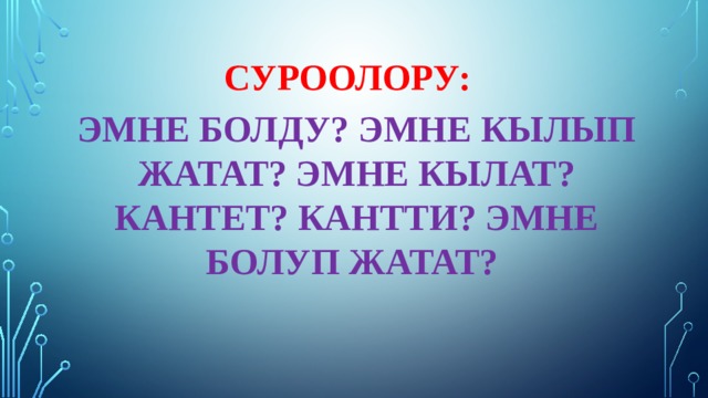 СУРООЛОРУ: ЭМНЕ БОЛДУ? ЭМНЕ КЫЛЫП ЖАТАТ? ЭМНЕ КЫЛАТ? КАНТЕТ? КАНТТИ? ЭМНЕ БОЛУП ЖАТАТ? 