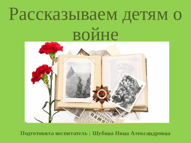 Рассказываем детям о войне Подготовила воспитатель : Шубина Нина Александровна 