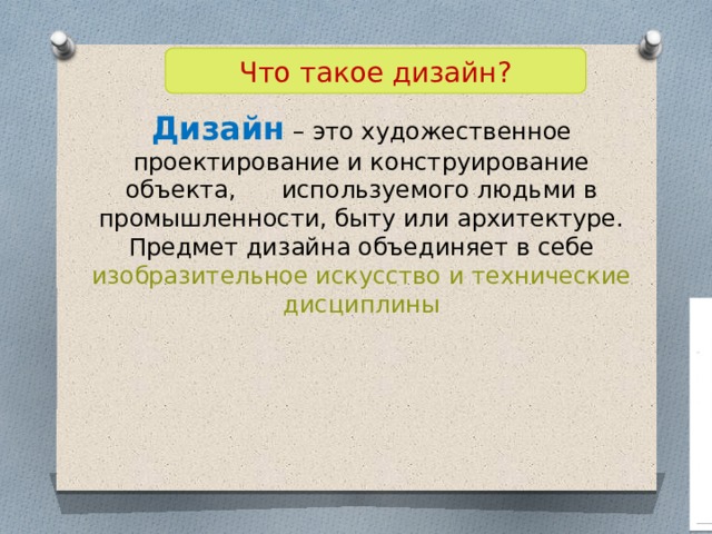Что такое дизайн? Дизайн – это художественное проектирование и конструирование объекта, используемого людьми в промышленности, быту или архитектуре. Предмет дизайна объединяет в себе изобразительное искусство и технические дисциплины 