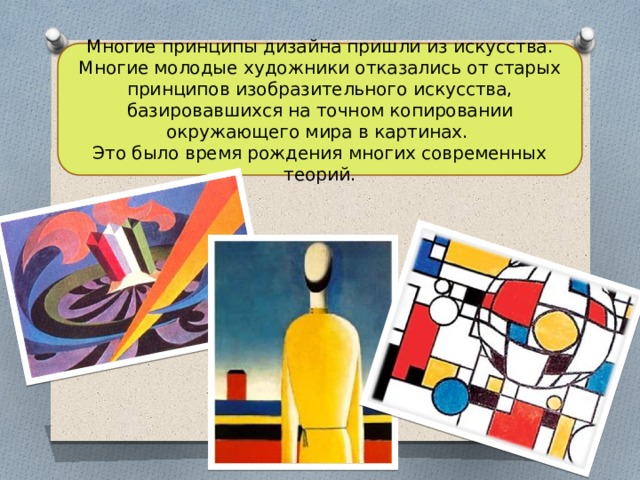 Многие принципы дизайна пришли из искусства. Многие молодые художники отказались от старых принципов изобразительного искусства, базировавшихся на точном копировании окружающего мира в картинах. Это было время рождения многих современных теорий. 